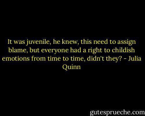 It was juvenile, he knew, this need to assign blame, but everyone had a right to childish emotions from time to time, didn't they? - Julia Quinn