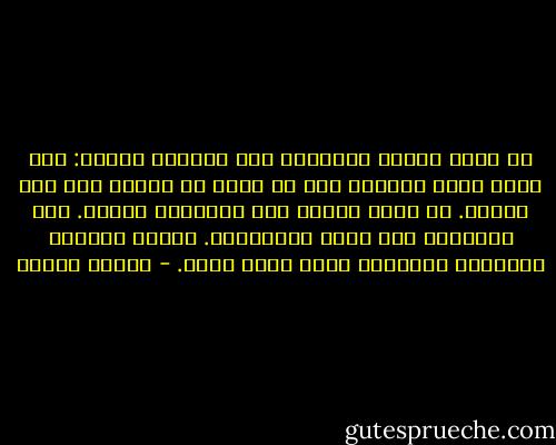 بع جملك واشتر جواداً، لأن الجمال خائنة: فهي تسير آلاف الخطى، دون أن تبدي أي إشارة تدل على تعبها. ثم تقع، فجأة، على ركبتيها وتنفق. أما الجياد، فهي تتعب تدريجياً. وتعرف دائماً طاقتها، واللحظة التي تموت فيها. - باولو كويلو