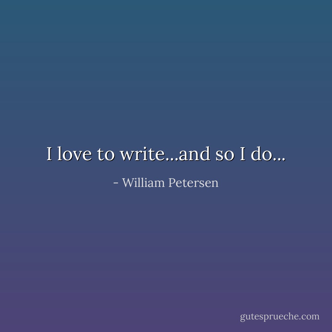 I love to write...and so I do... - William Petersen