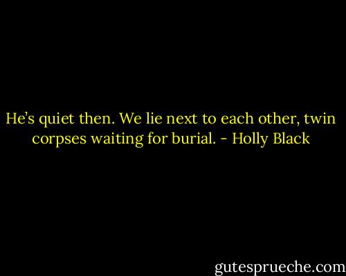 He’s quiet then. We lie next to each other, twin corpses waiting for burial. - Holly Black