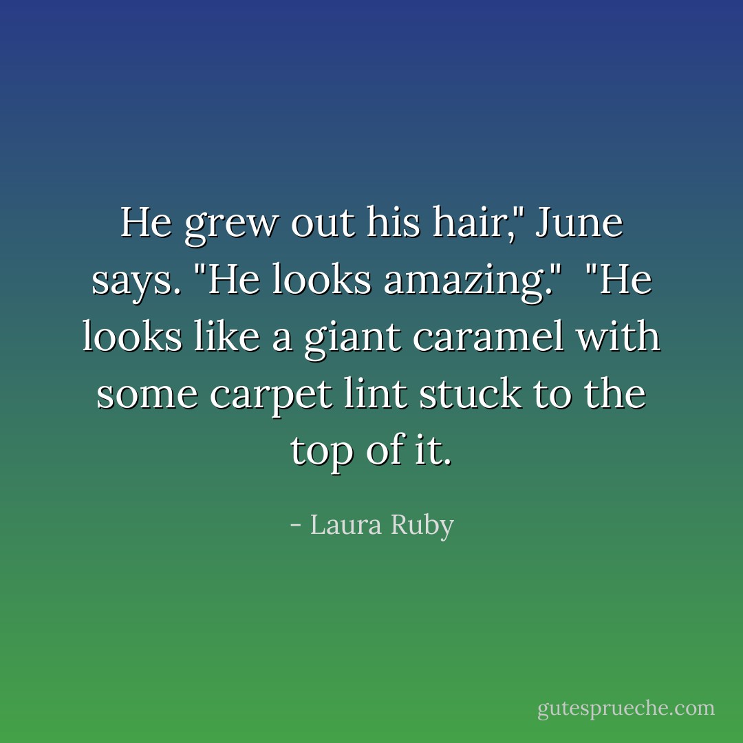 He grew out his hair," June says. "He looks amazing."<br /><br />"He looks like a giant caramel with some carpet lint stuck to the top of it. - Laura Ruby