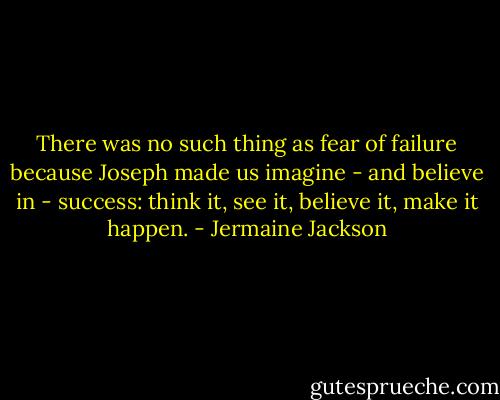 There was no such thing as fear of failure because Joseph made us imagine - and believe in - success: think it, see it, believe it, make it happen. - Jermaine Jackson