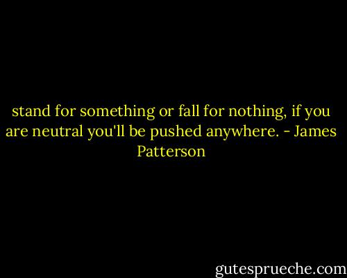 stand for something or fall for nothing, if you are neutral you'll be pushed anywhere. - James Patterson
