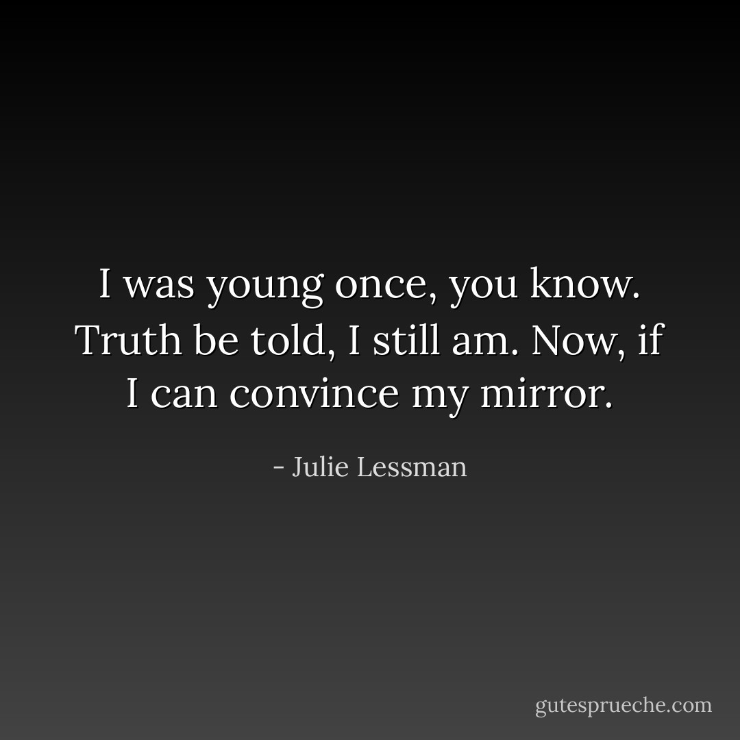 I was young once, you know. Truth be told, I still am. Now, if I can convince my mirror. - Julie Lessman