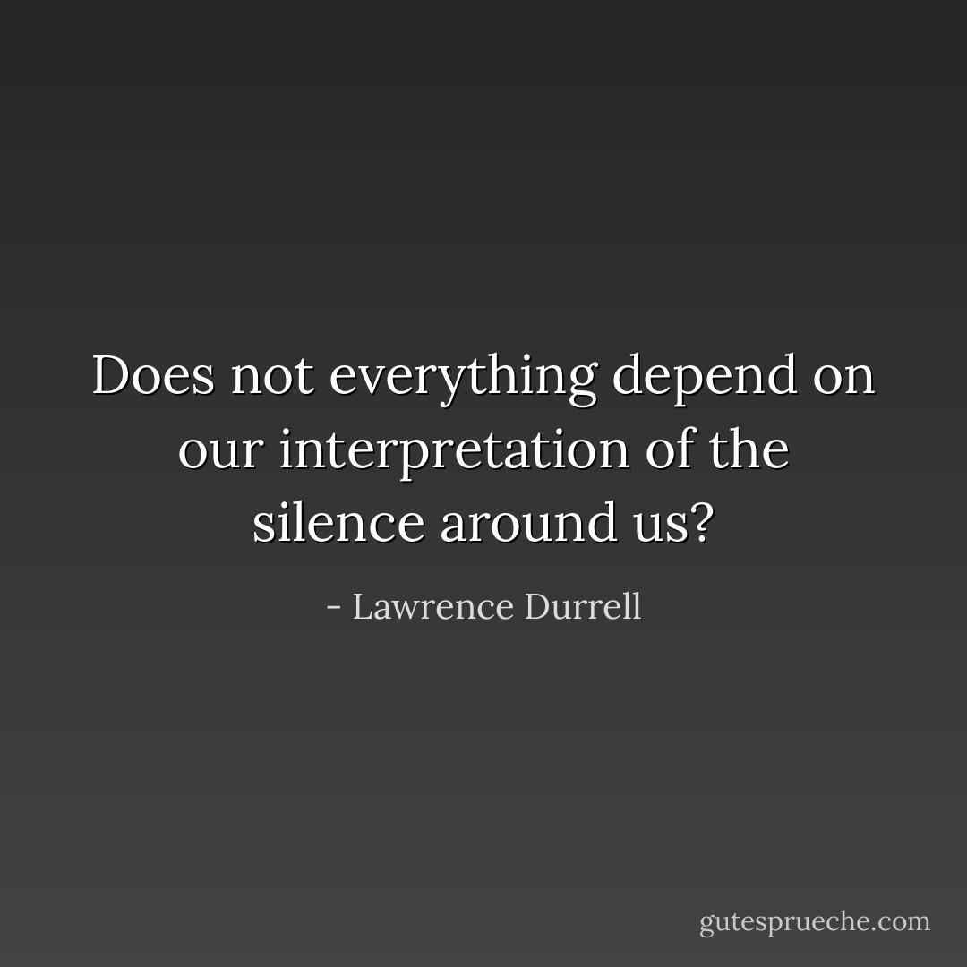 Does not everything depend on our interpretation of the silence around us? - Lawrence Durrell