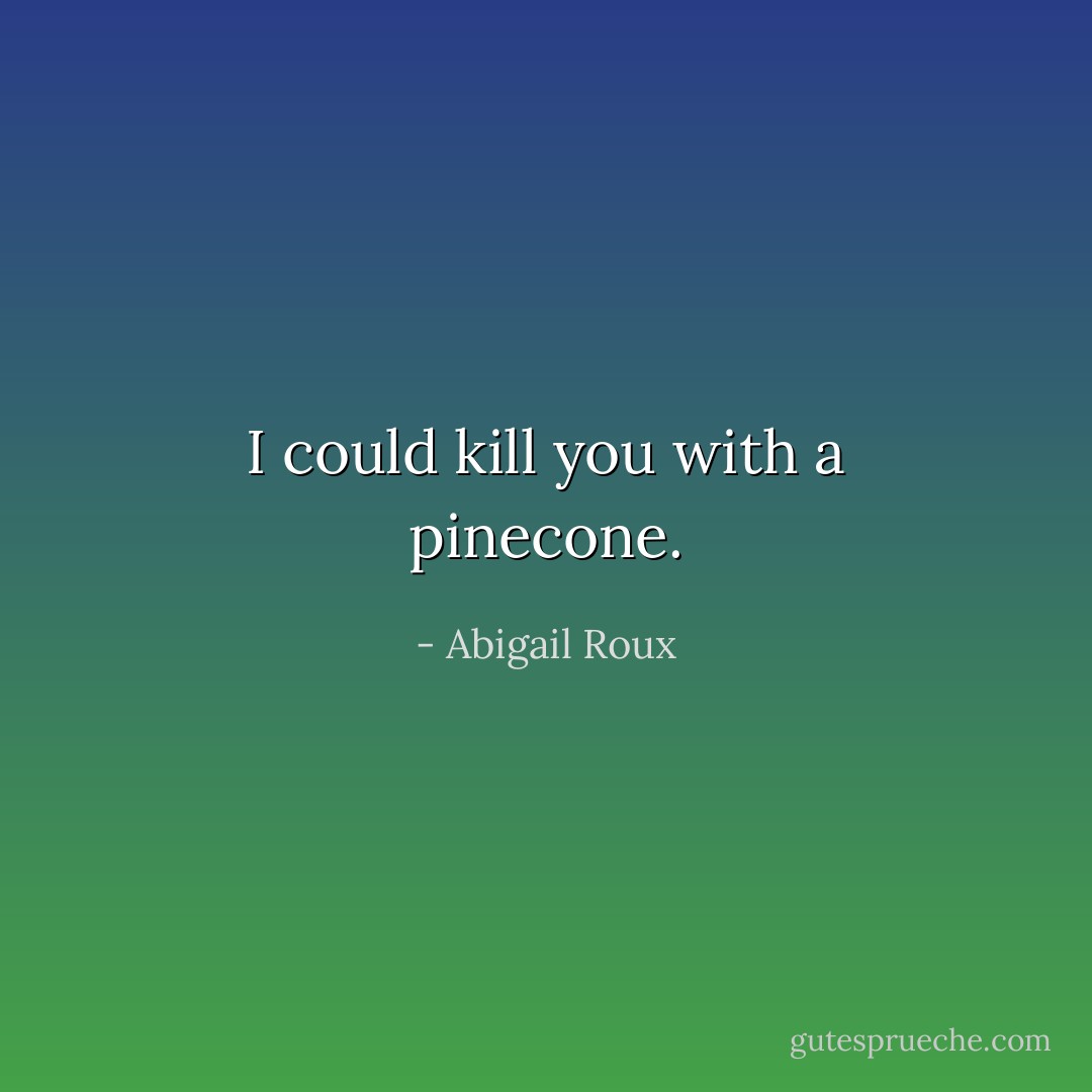 I could kill you with a pinecone. - Abigail Roux