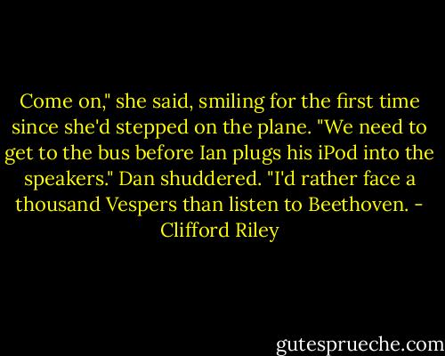 Come on," she said, smiling for the first time since she'd stepped on the plane. "We need to get to the bus before Ian plugs his iPod into the speakers."<br />Dan shuddered. "I'd rather face a thousand Vespers than listen to Beethoven. - Clifford Riley