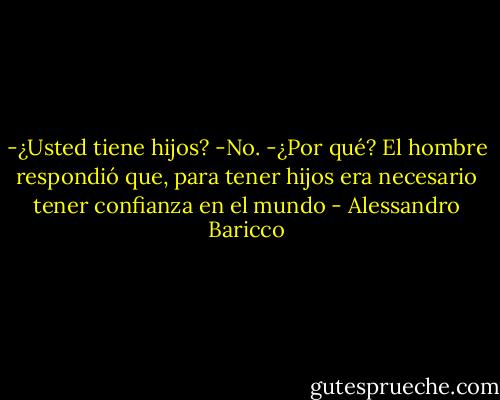 -¿Usted tiene hijos?<br />-No.<br />-¿Por qué?<br />El hombre respondió que, para tener hijos era necesario tener confianza en el mundo - Alessandro Baricco