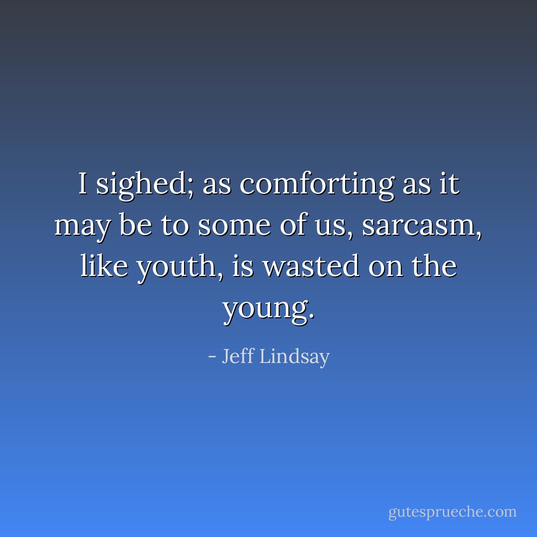 I sighed; as comforting as it may be to some of us, sarcasm, like youth, is wasted on the young. - Jeff Lindsay