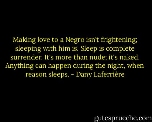 Making love to a Negro isn't frightening; sleeping with him is. Sleep is complete surrender. It's more than nude; it's naked. Anything can happen during the night, when reason sleeps. - Dany Laferrière