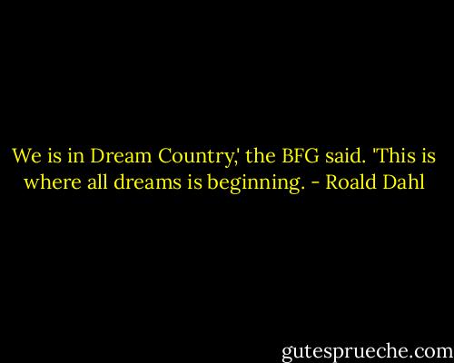 We is in Dream Country,' the BFG said. 'This is where all dreams is beginning. - Roald Dahl