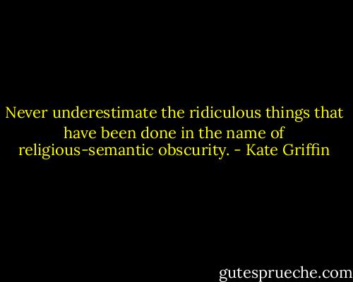 Never underestimate the ridiculous things that have been done in the name of religious-semantic obscurity. - Kate Griffin