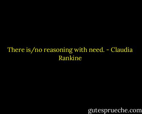 There is/no reasoning with need. - Claudia Rankine
