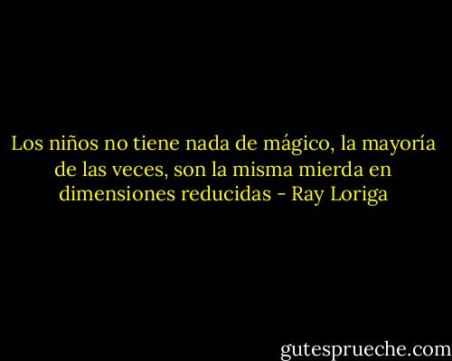Los niños no tiene nada de mágico, la mayoría de las veces, son la misma mierda en dimensiones reducidas - Ray Loriga