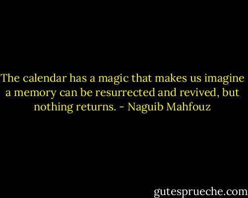 The calendar has a magic that makes us imagine a memory can be resurrected and revived, but nothing returns. - Naguib Mahfouz