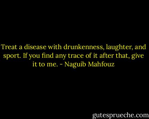 Treat a disease with drunkenness, laughter, and sport. If you find any trace of it after that, give it to me. - Naguib Mahfouz