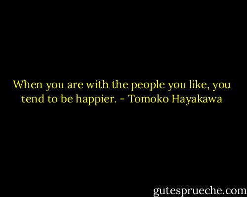 When you are with the people you like, you tend to be happier. - Tomoko Hayakawa
