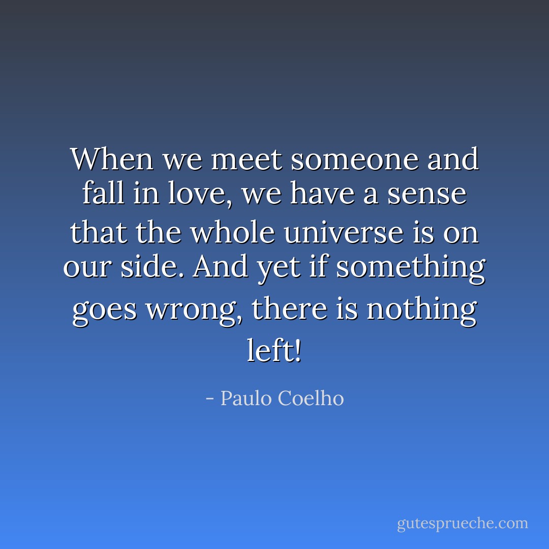 When we meet someone and fall in love, we have a sense that the whole universe is on our side. And yet if something goes wrong, there is nothing left! - Paulo Coelho