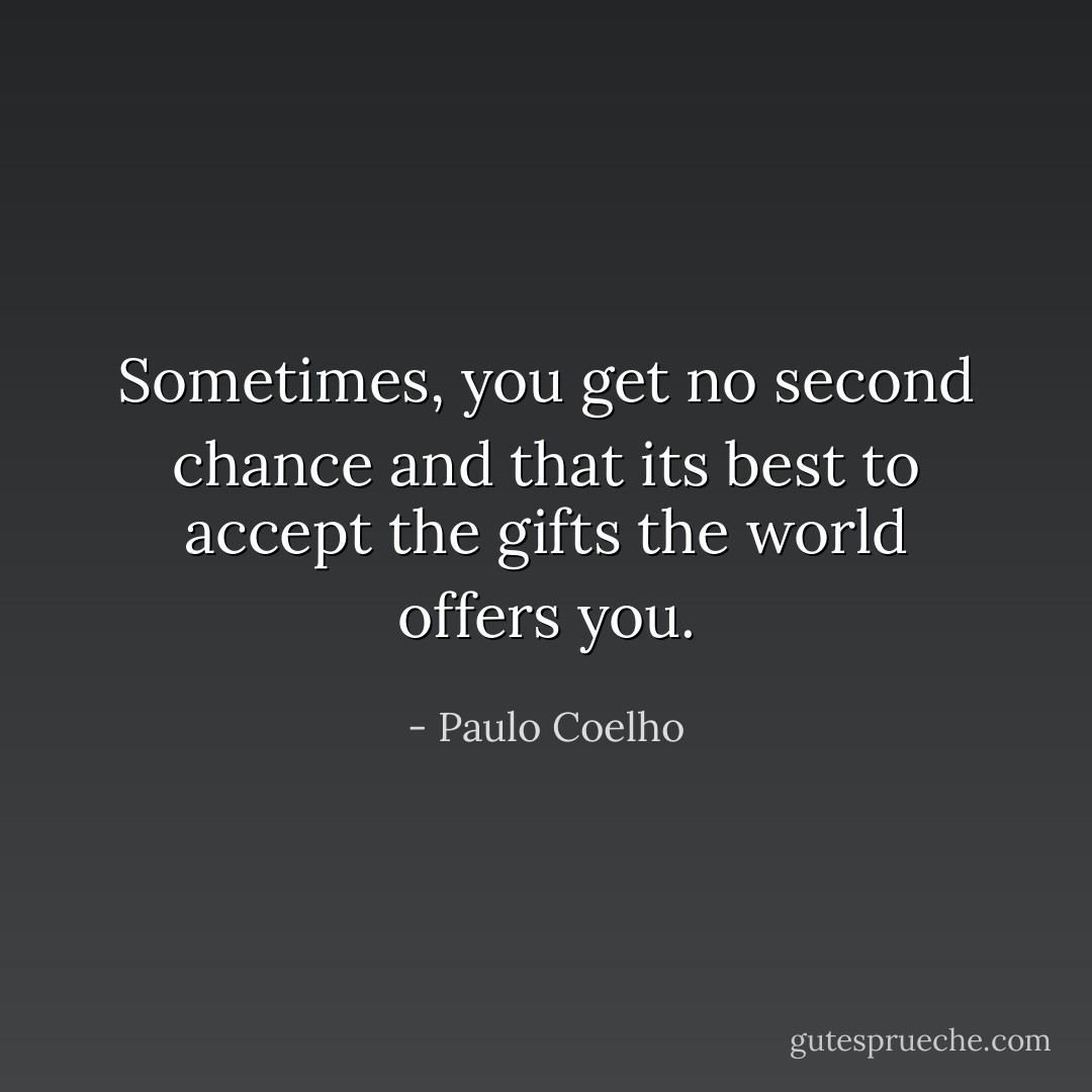 Sometimes, you get no second chance and that its best to accept the gifts the world offers you. - Paulo Coelho