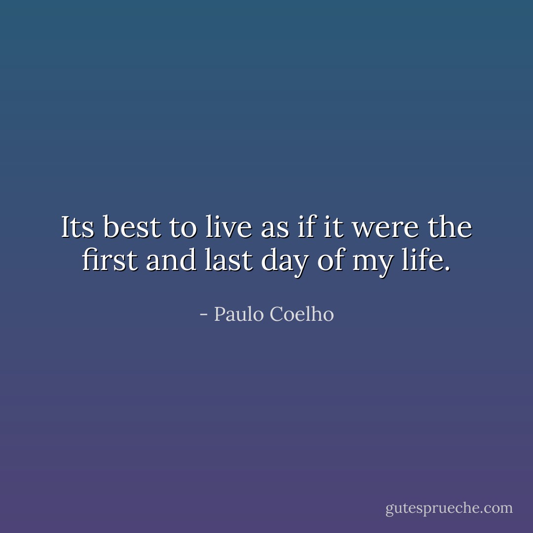 Its best to live as if it were the first and last day of my life. - Paulo Coelho