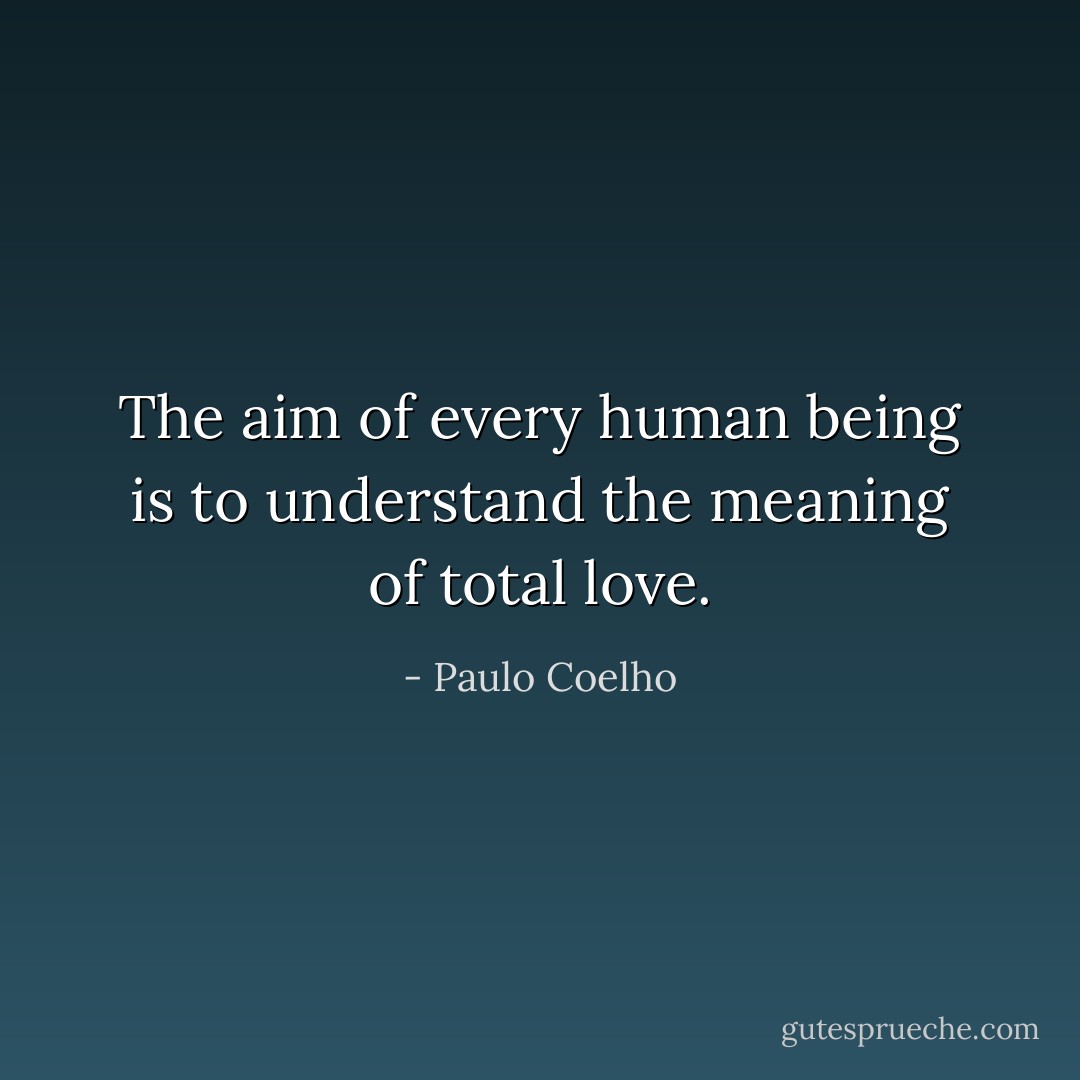 The aim of every human being is to understand the meaning of total love. - Paulo Coelho