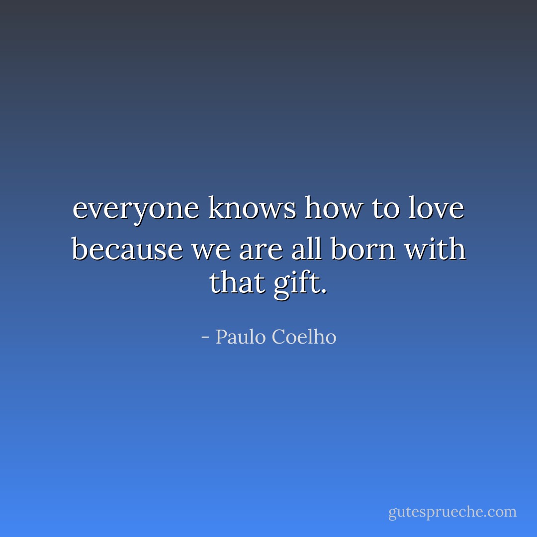 everyone knows how to love because we are all born with that gift. - Paulo Coelho