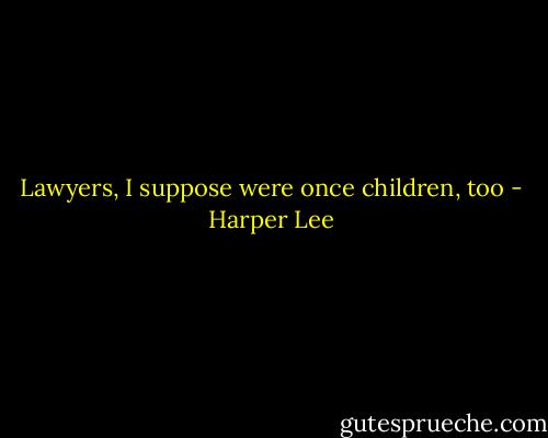 Lawyers, I suppose were once children, too - Harper Lee