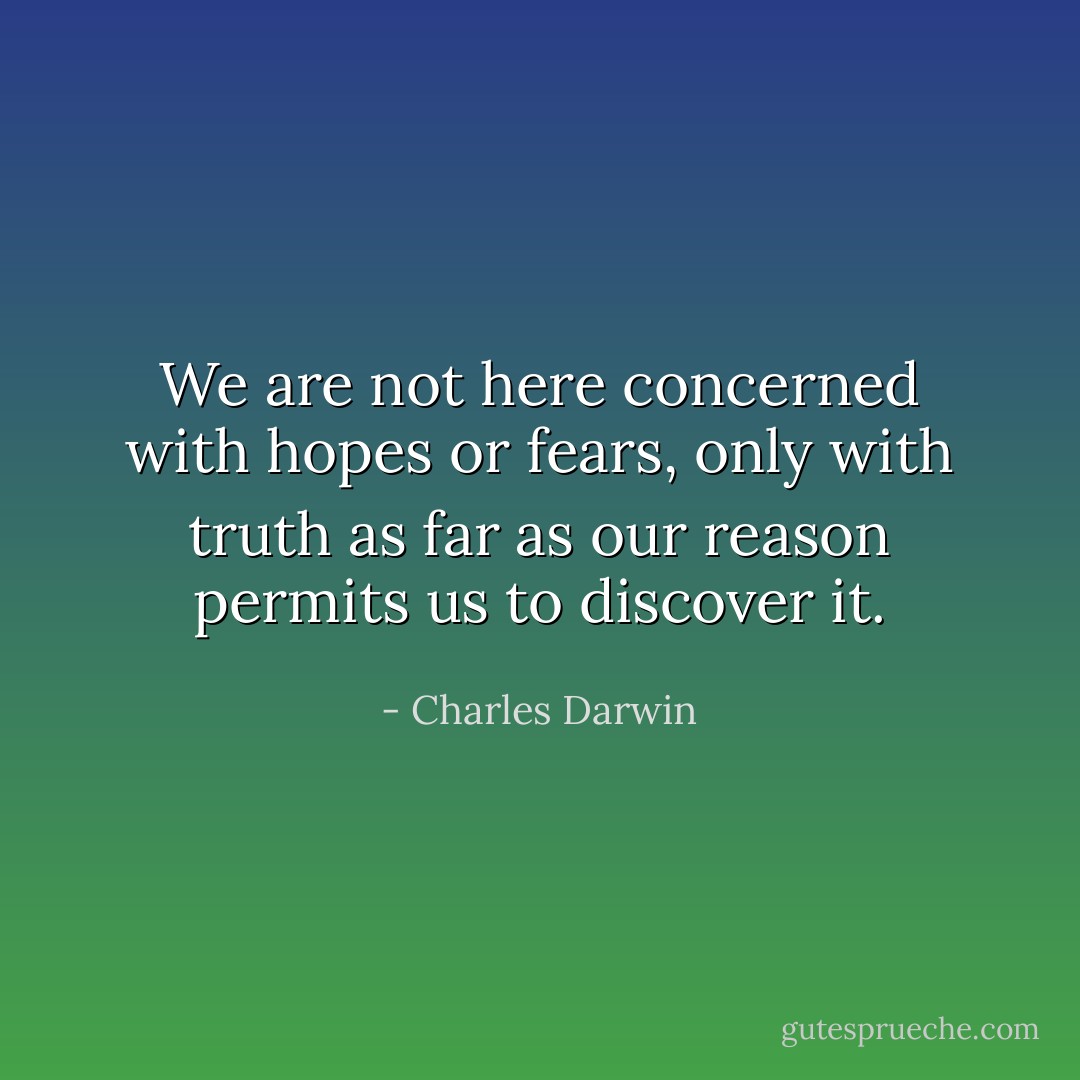We are not here concerned with hopes or fears, only with truth as far as our reason permits us to discover it. - Charles Darwin