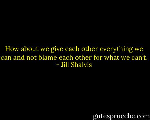 How about we give each other everything we can and not blame each other for what we can’t. - Jill Shalvis