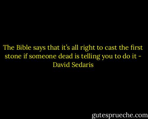 The Bible says that it’s all right to cast the first stone if someone dead is telling you to do it - David Sedaris
