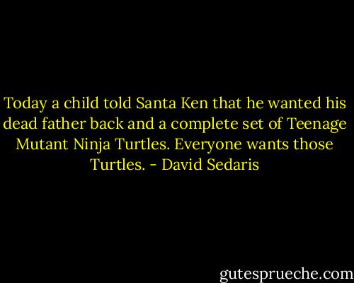 Today a child told Santa Ken that he wanted his dead father back and a complete set of Teenage Mutant Ninja Turtles. Everyone wants those Turtles. - David Sedaris
