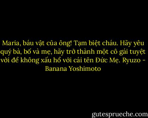 Maria, báu vật của ông!<br />Tạm biệt cháu.<br />Hãy yêu quý bà, bố và mẹ, hãy trở thành một cô gái tuyệt vời để không xấu hổ với cái tên Đức Mẹ.<br />Ryuzo - Banana Yoshimoto