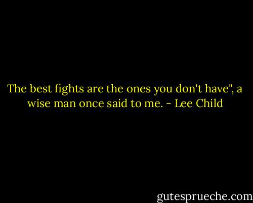 The best fights are the ones you don't have", a wise man once said to me. - Lee Child