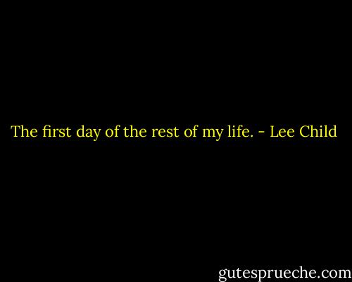 The first day of the rest of my life. - Lee Child