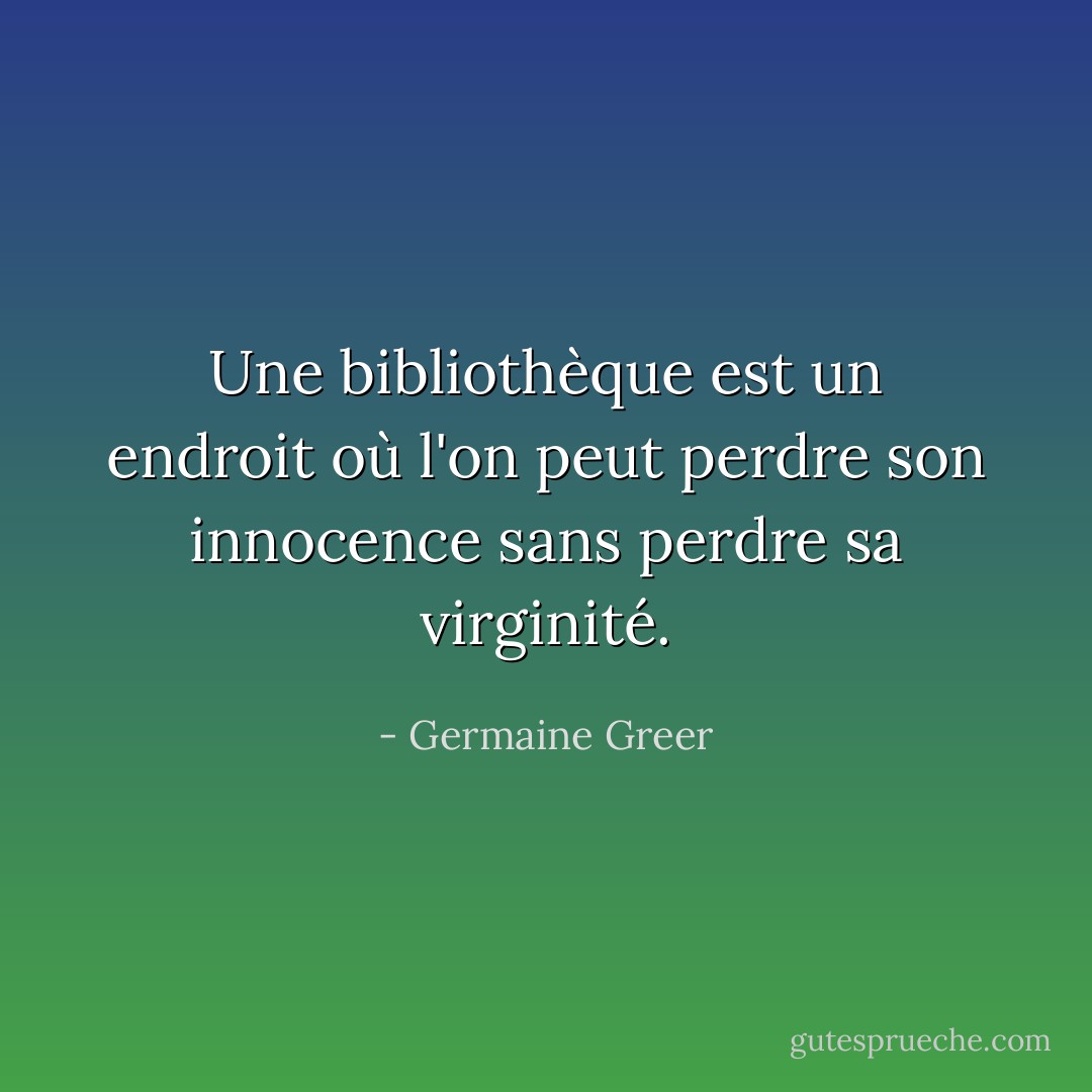 Une bibliothèque est un endroit où l'on peut perdre son innocence sans perdre sa virginité. - Germaine Greer