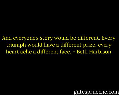 And everyone’s story would be different. Every triumph would have a different prize, every heart ache a different face. - Beth Harbison