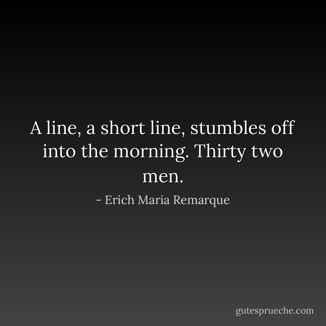 A line, a short line, stumbles off into the morning. Thirty two men. - Erich Maria Remarque