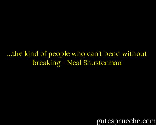 ...the kind of people who can't bend without breaking - Neal Shusterman