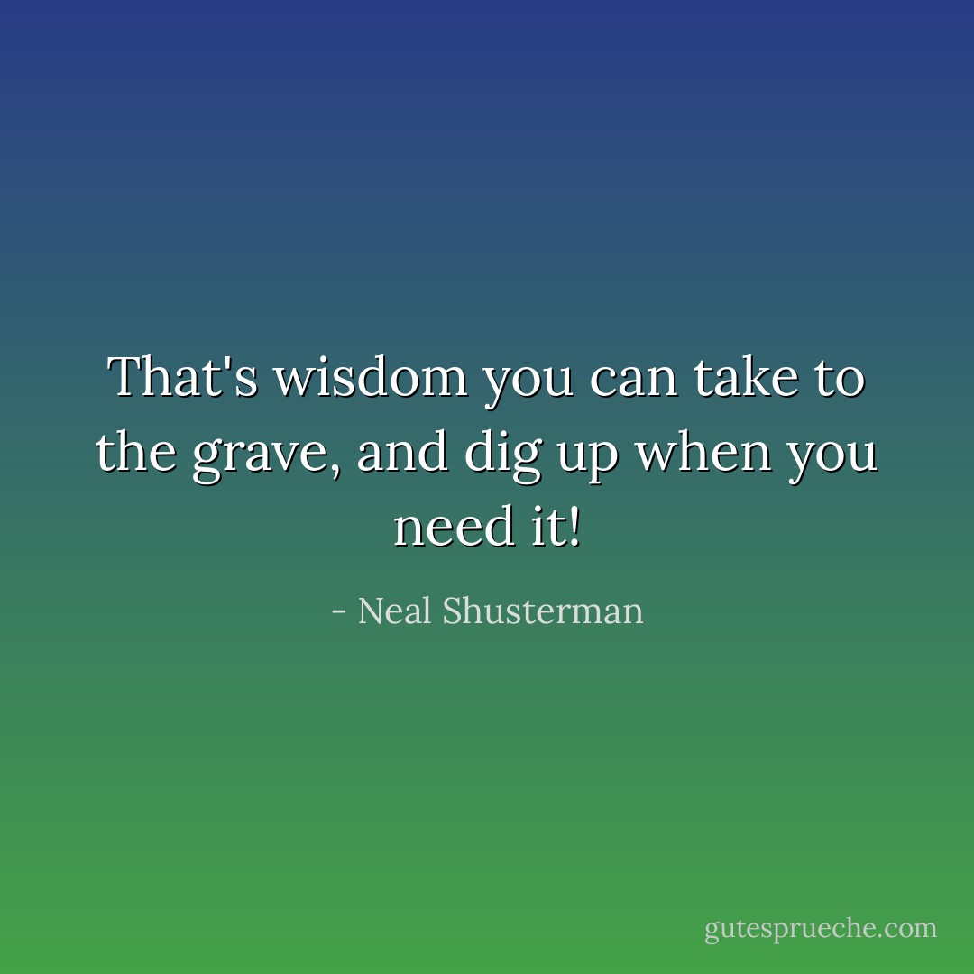That's wisdom you can take to the grave, and dig up when you need it! - Neal Shusterman