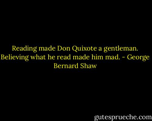 Reading made Don Quixote a gentleman. Believing what he read made him mad. - George Bernard Shaw