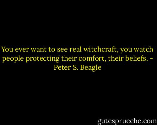 You ever want to see real witchcraft, you watch people protecting their comfort, their beliefs. - Peter S. Beagle