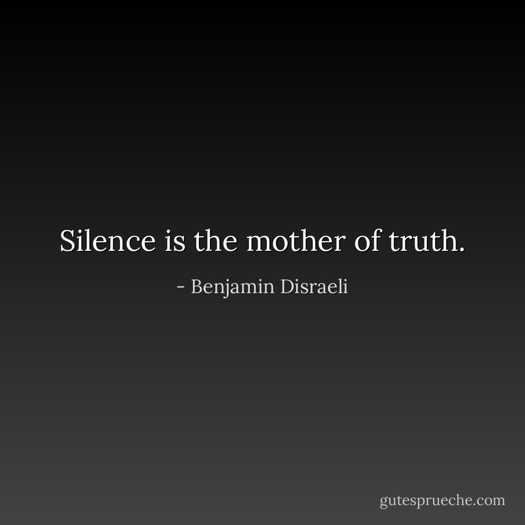 Silence is the mother of truth. - Benjamin Disraeli