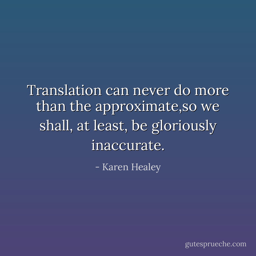 Translation can never do more than the approximate,so we shall, at least, be gloriously inaccurate. - Karen Healey
