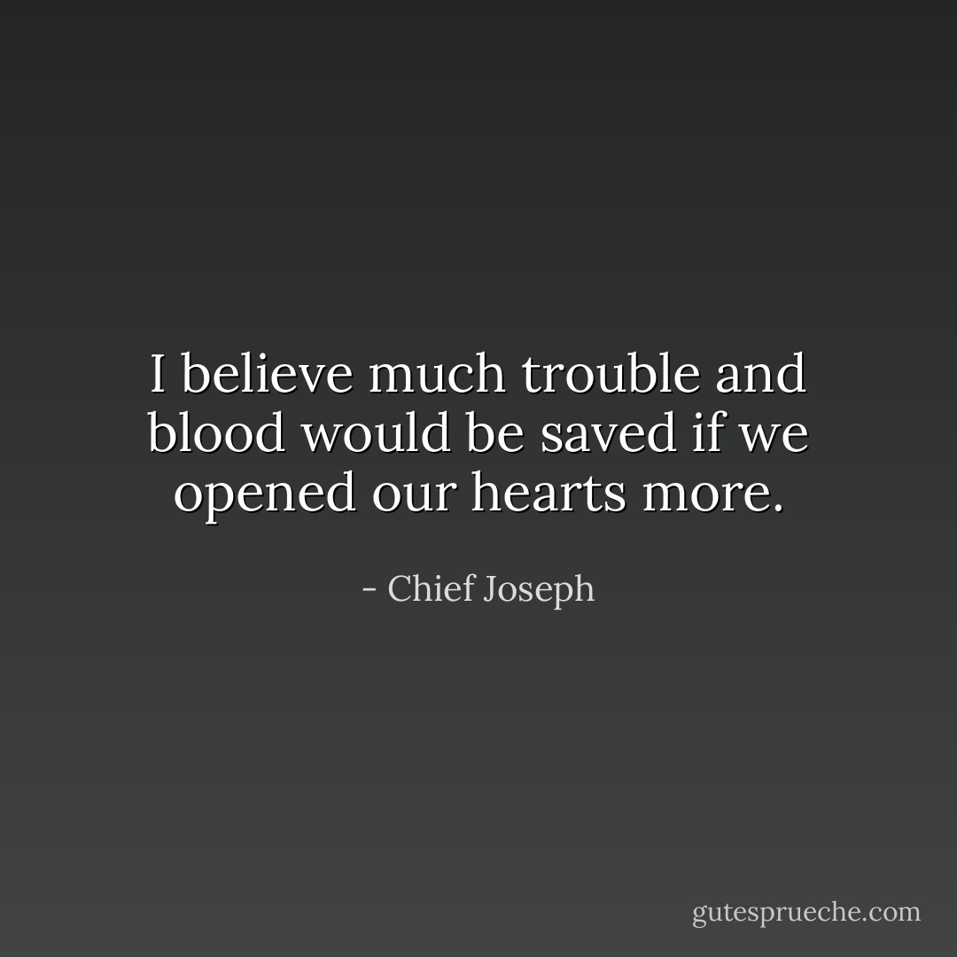 I believe much trouble and blood would be saved if we opened our hearts more. - Chief Joseph
