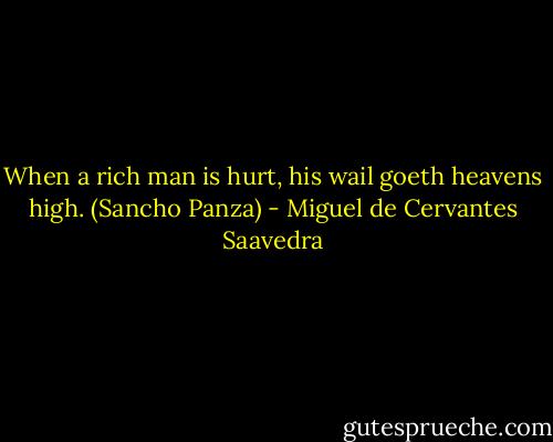 When a rich man is hurt, his wail goeth heavens high. (Sancho Panza) - Miguel de Cervantes Saavedra