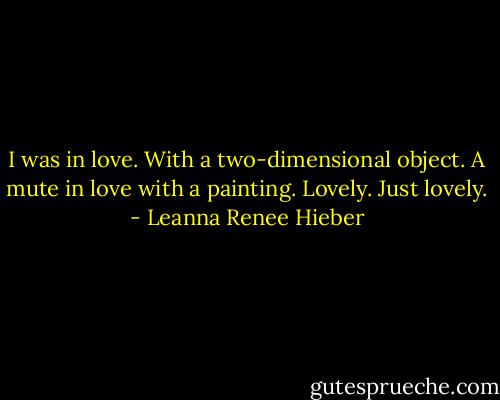 I was in love. With a two-dimensional object. A mute in love with a painting. Lovely. Just lovely. - Leanna Renee Hieber