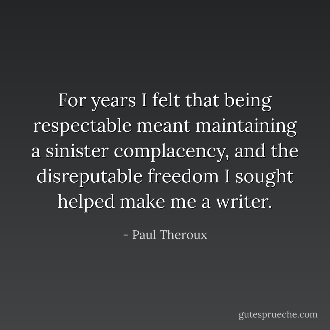 For years I felt that being respectable meant maintaining a sinister complacency, and the disreputable freedom I sought helped make me a writer. - Paul Theroux