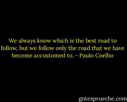We always know which is the best road to follow, but we follow only the road that we have become accustomed to. - Paulo Coelho