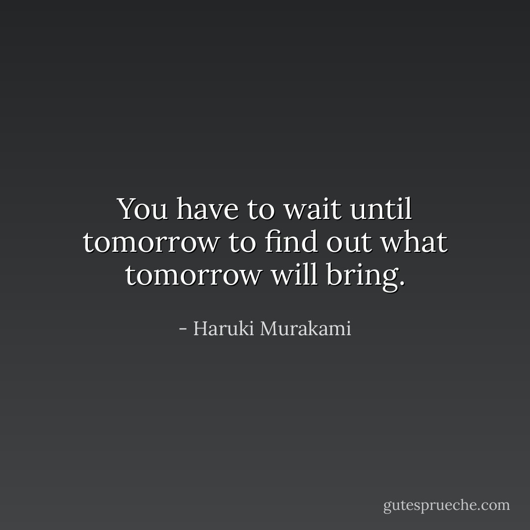 You have to wait until tomorrow to find out what tomorrow will bring. - Haruki Murakami