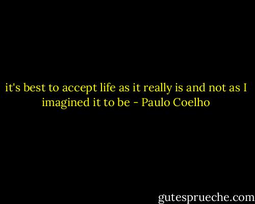 it's best to accept life as it really is and not as I imagined it to be - Paulo Coelho